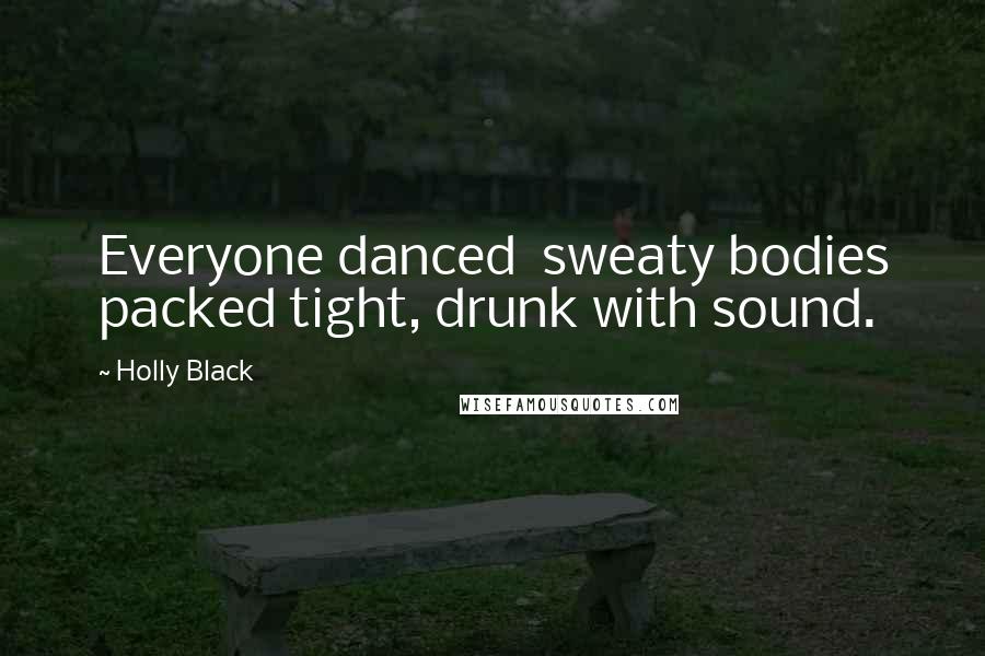 Holly Black Quotes: Everyone danced sweaty bodies packed tight, drunk with sound.