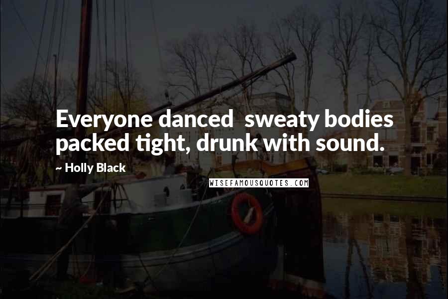 Holly Black Quotes: Everyone danced sweaty bodies packed tight, drunk with sound.
