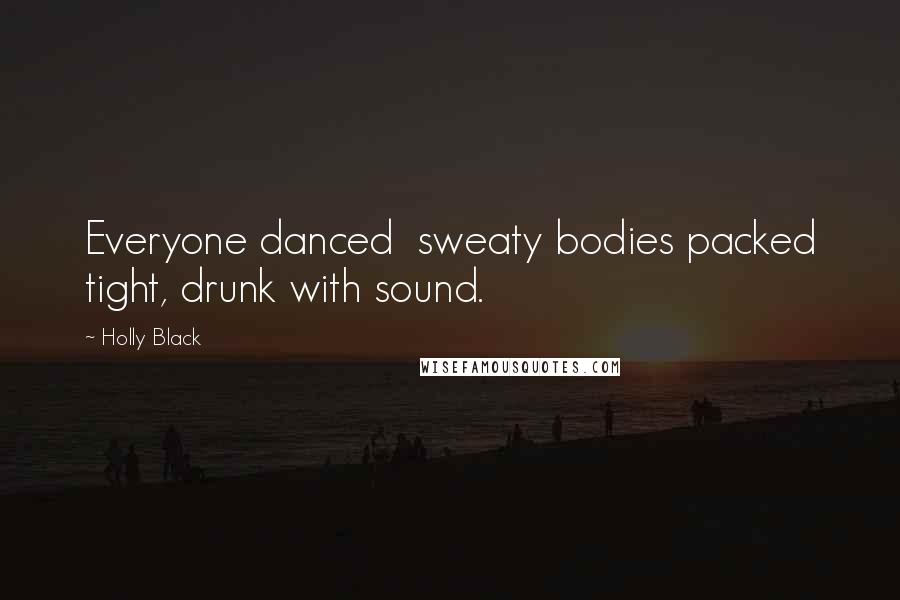 Holly Black Quotes: Everyone danced sweaty bodies packed tight, drunk with sound.