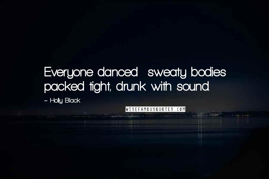 Holly Black Quotes: Everyone danced sweaty bodies packed tight, drunk with sound.