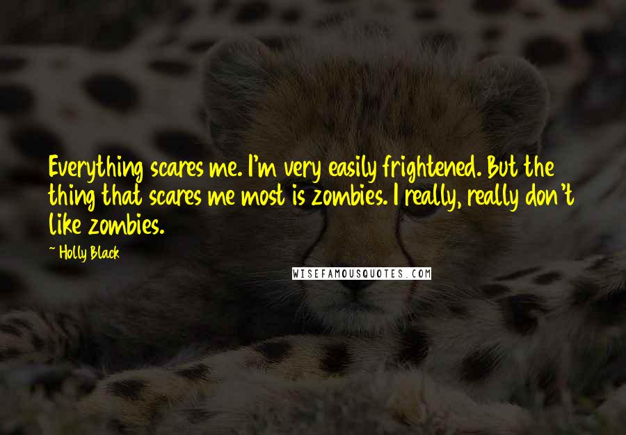 Holly Black Quotes: Everything scares me. I'm very easily frightened. But the thing that scares me most is zombies. I really, really don't like zombies.