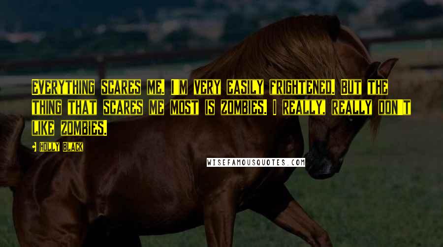 Holly Black Quotes: Everything scares me. I'm very easily frightened. But the thing that scares me most is zombies. I really, really don't like zombies.
