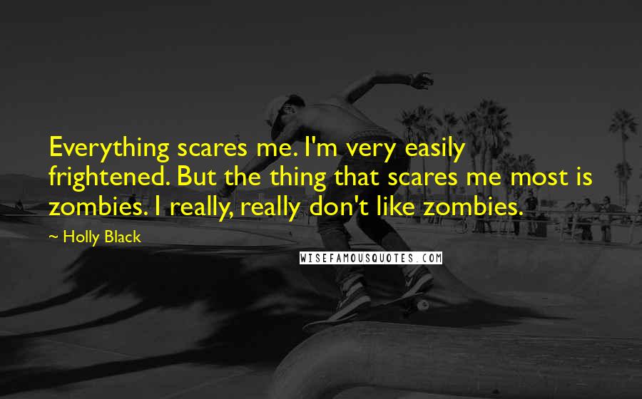 Holly Black Quotes: Everything scares me. I'm very easily frightened. But the thing that scares me most is zombies. I really, really don't like zombies.