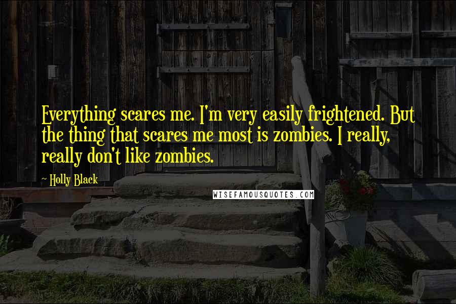 Holly Black Quotes: Everything scares me. I'm very easily frightened. But the thing that scares me most is zombies. I really, really don't like zombies.