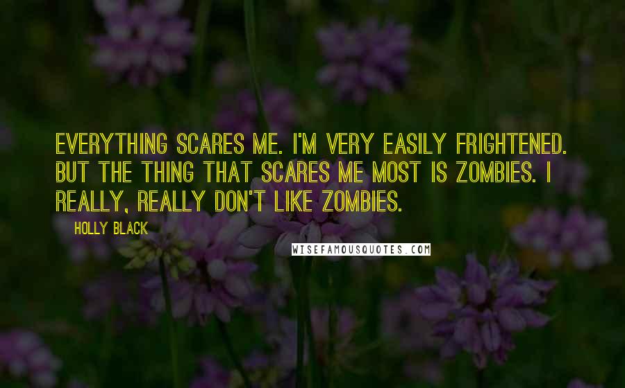 Holly Black Quotes: Everything scares me. I'm very easily frightened. But the thing that scares me most is zombies. I really, really don't like zombies.