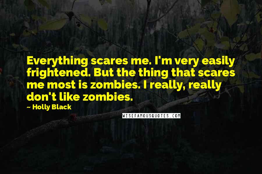 Holly Black Quotes: Everything scares me. I'm very easily frightened. But the thing that scares me most is zombies. I really, really don't like zombies.