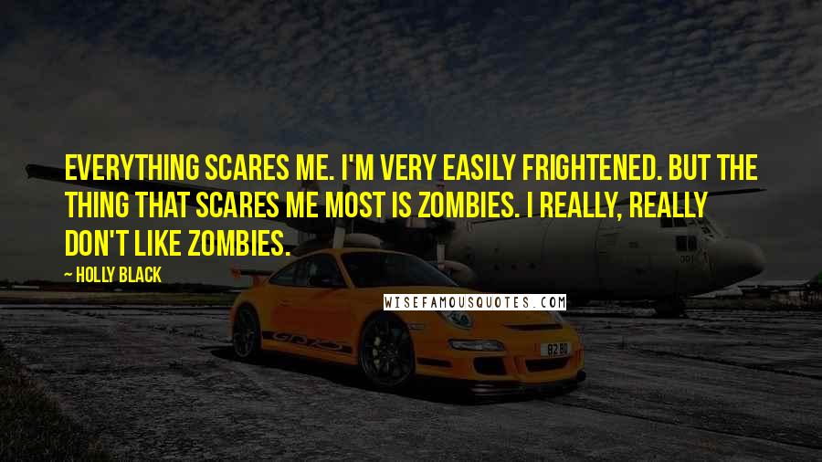 Holly Black Quotes: Everything scares me. I'm very easily frightened. But the thing that scares me most is zombies. I really, really don't like zombies.
