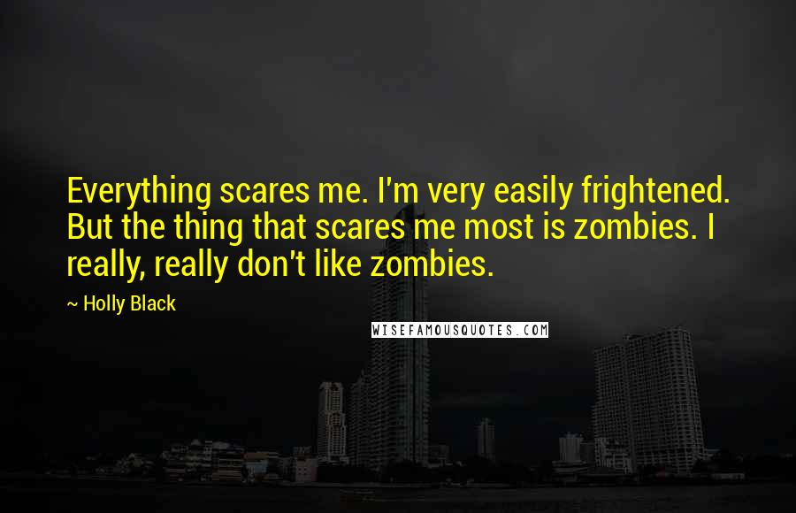 Holly Black Quotes: Everything scares me. I'm very easily frightened. But the thing that scares me most is zombies. I really, really don't like zombies.