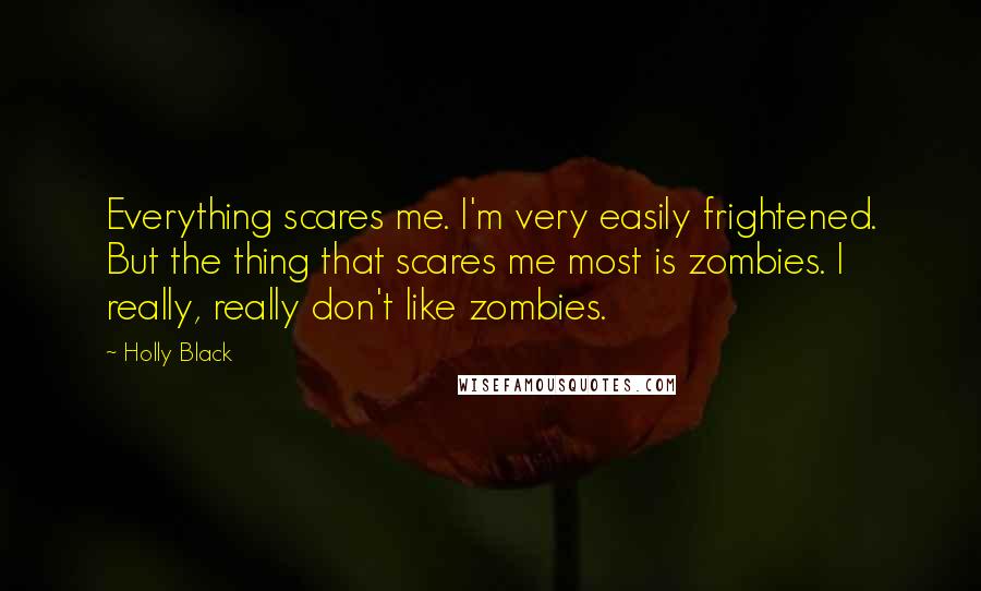 Holly Black Quotes: Everything scares me. I'm very easily frightened. But the thing that scares me most is zombies. I really, really don't like zombies.