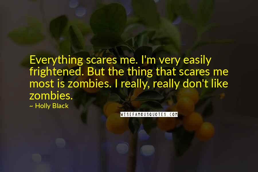 Holly Black Quotes: Everything scares me. I'm very easily frightened. But the thing that scares me most is zombies. I really, really don't like zombies.