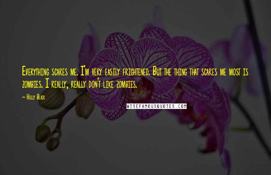 Holly Black Quotes: Everything scares me. I'm very easily frightened. But the thing that scares me most is zombies. I really, really don't like zombies.