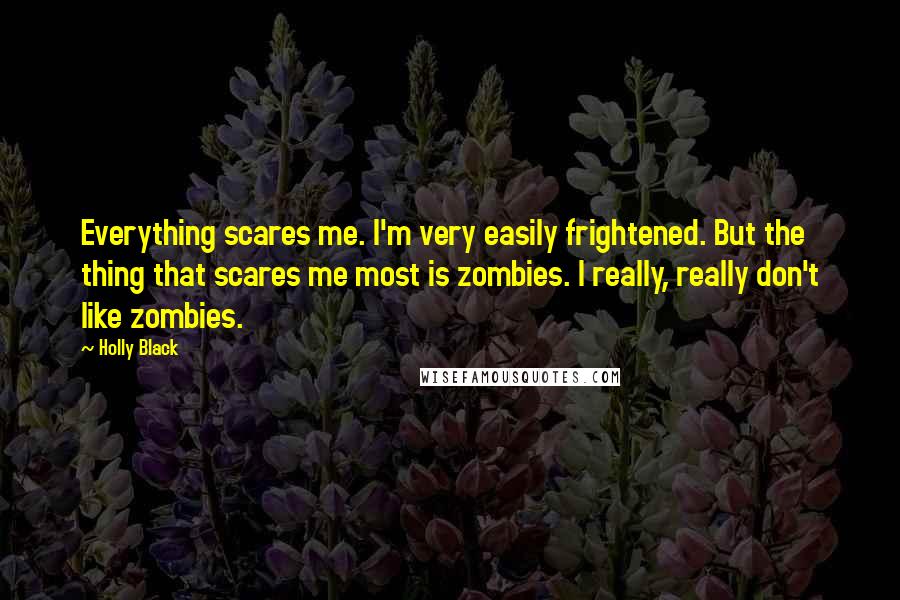 Holly Black Quotes: Everything scares me. I'm very easily frightened. But the thing that scares me most is zombies. I really, really don't like zombies.