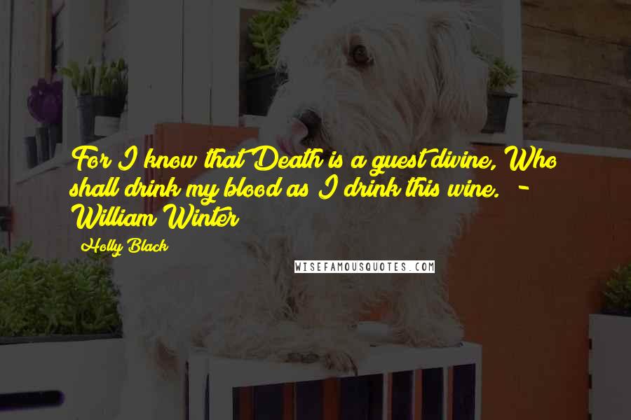 Holly Black Quotes: For I know that Death is a guest divine, Who shall drink my blood as I drink this wine.  - William Winter