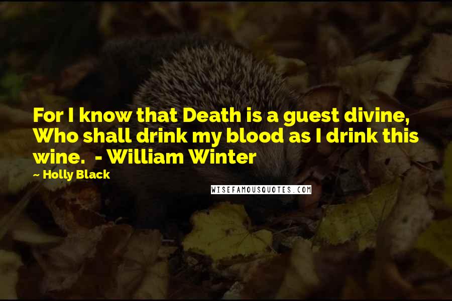 Holly Black Quotes: For I know that Death is a guest divine, Who shall drink my blood as I drink this wine.  - William Winter