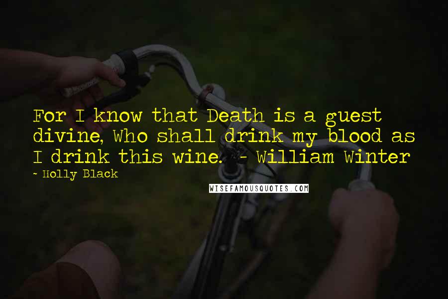 Holly Black Quotes: For I know that Death is a guest divine, Who shall drink my blood as I drink this wine.  - William Winter