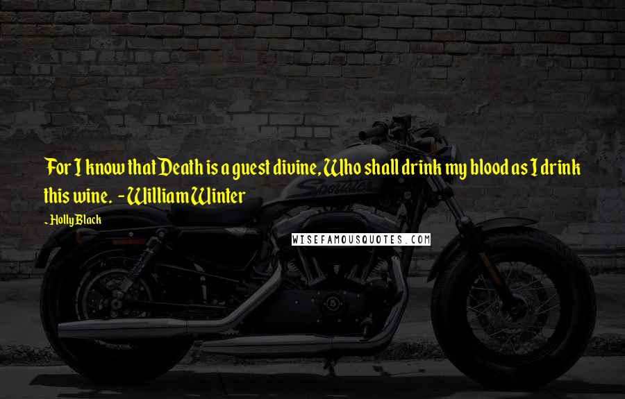 Holly Black Quotes: For I know that Death is a guest divine, Who shall drink my blood as I drink this wine.  - William Winter