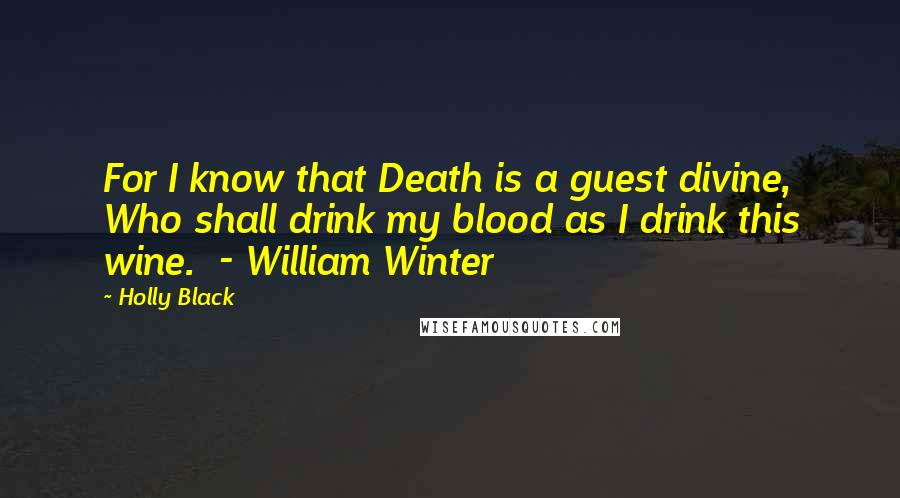 Holly Black Quotes: For I know that Death is a guest divine, Who shall drink my blood as I drink this wine.  - William Winter