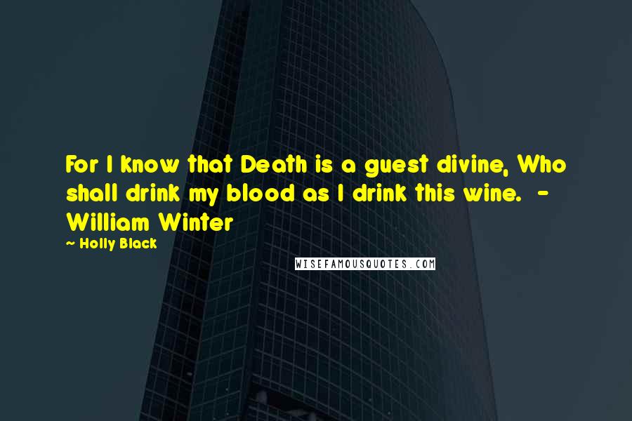 Holly Black Quotes: For I know that Death is a guest divine, Who shall drink my blood as I drink this wine.  - William Winter