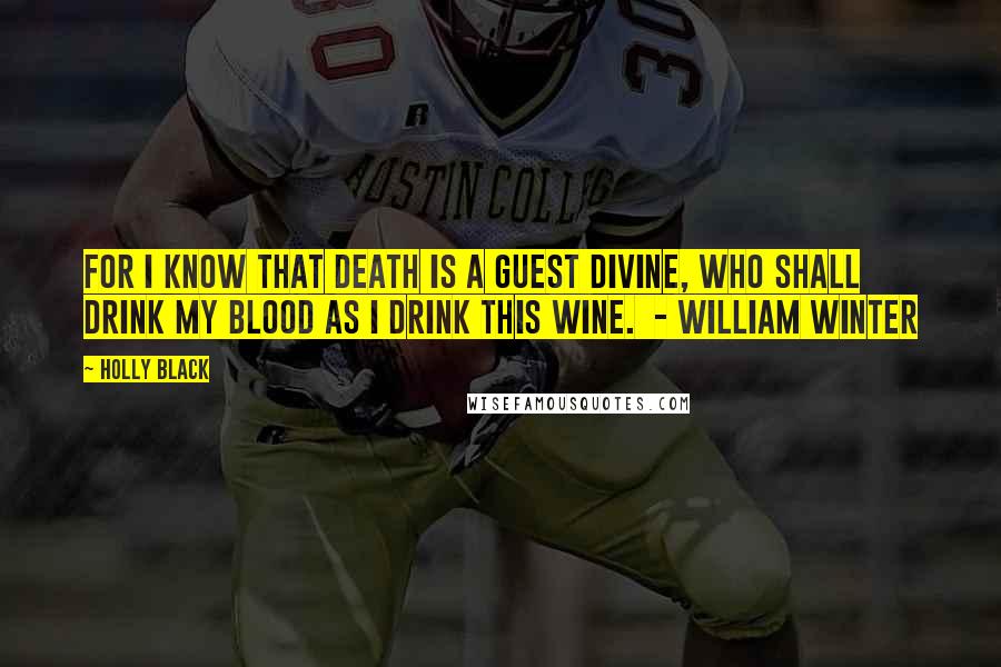 Holly Black Quotes: For I know that Death is a guest divine, Who shall drink my blood as I drink this wine. - William Winter