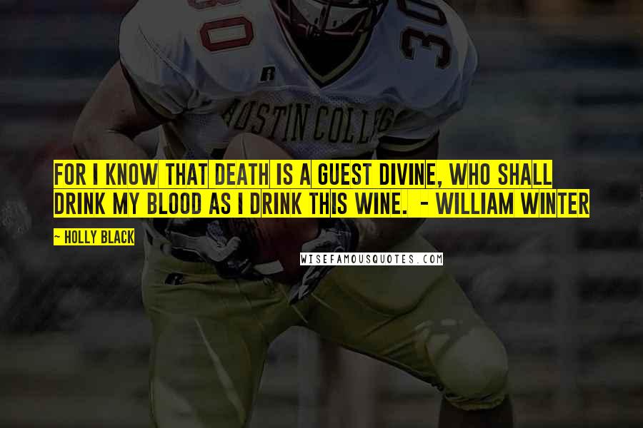 Holly Black Quotes: For I know that Death is a guest divine, Who shall drink my blood as I drink this wine.  - William Winter