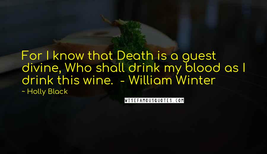 Holly Black Quotes: For I know that Death is a guest divine, Who shall drink my blood as I drink this wine.  - William Winter