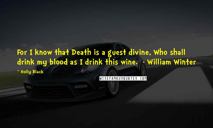 Holly Black Quotes: For I know that Death is a guest divine, Who shall drink my blood as I drink this wine.  - William Winter