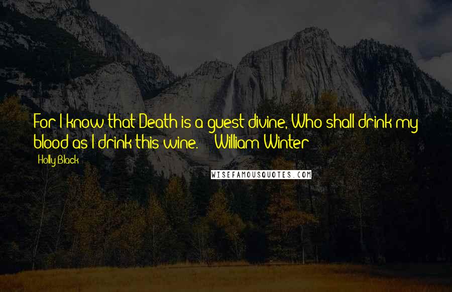 Holly Black Quotes: For I know that Death is a guest divine, Who shall drink my blood as I drink this wine.  - William Winter