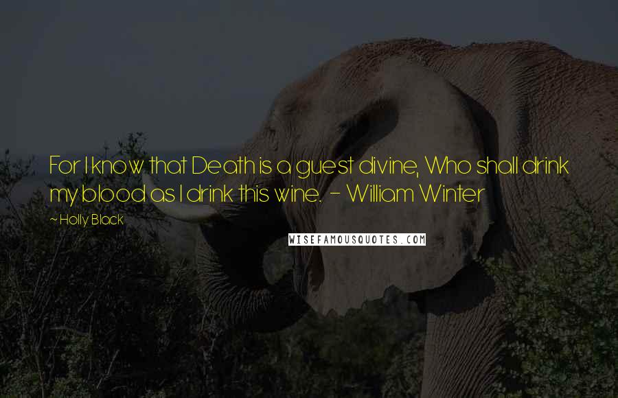Holly Black Quotes: For I know that Death is a guest divine, Who shall drink my blood as I drink this wine. - William Winter