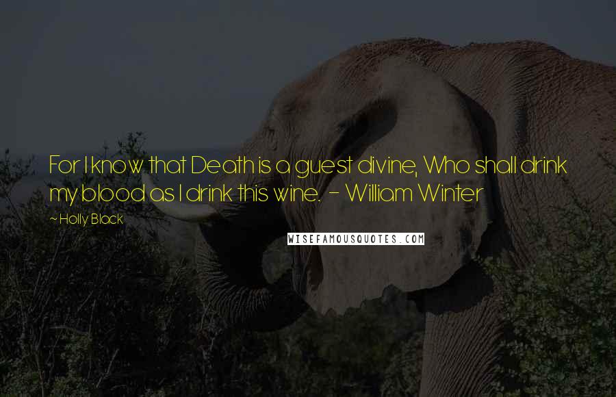 Holly Black Quotes: For I know that Death is a guest divine, Who shall drink my blood as I drink this wine.  - William Winter