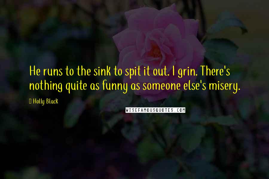 Holly Black Quotes: He runs to the sink to spit it out. I grin. There's nothing quite as funny as someone else's misery.