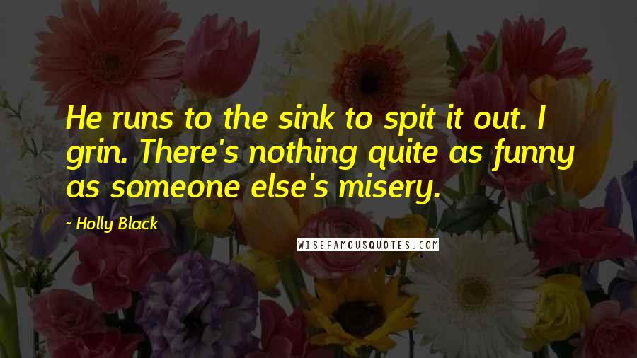 Holly Black Quotes: He runs to the sink to spit it out. I grin. There's nothing quite as funny as someone else's misery.