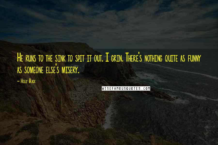 Holly Black Quotes: He runs to the sink to spit it out. I grin. There's nothing quite as funny as someone else's misery.