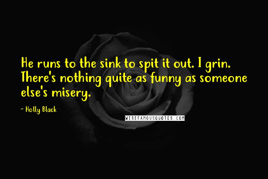 Holly Black Quotes: He runs to the sink to spit it out. I grin. There's nothing quite as funny as someone else's misery.