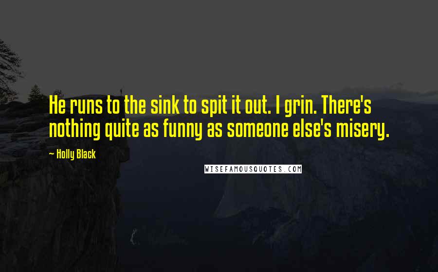 Holly Black Quotes: He runs to the sink to spit it out. I grin. There's nothing quite as funny as someone else's misery.