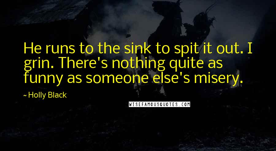 Holly Black Quotes: He runs to the sink to spit it out. I grin. There's nothing quite as funny as someone else's misery.