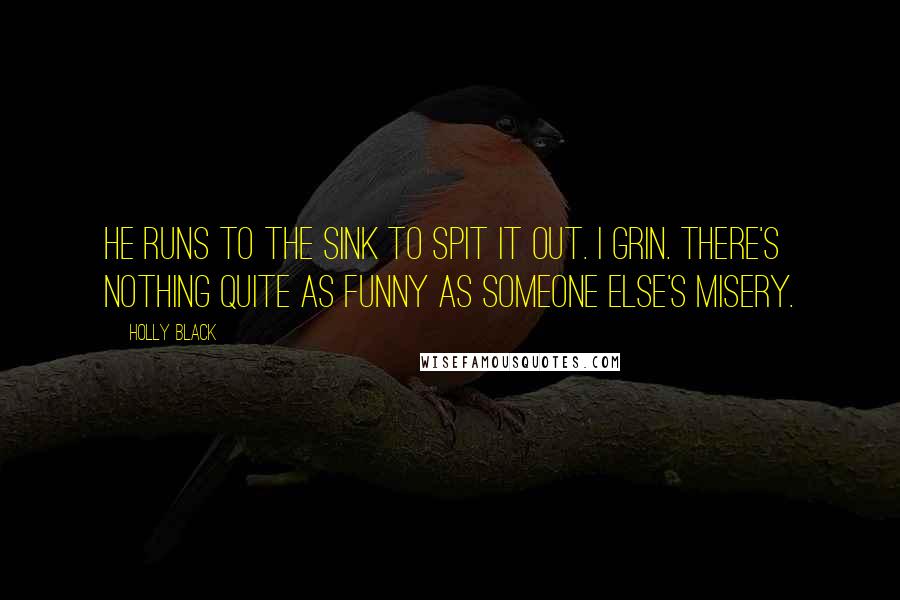 Holly Black Quotes: He runs to the sink to spit it out. I grin. There's nothing quite as funny as someone else's misery.