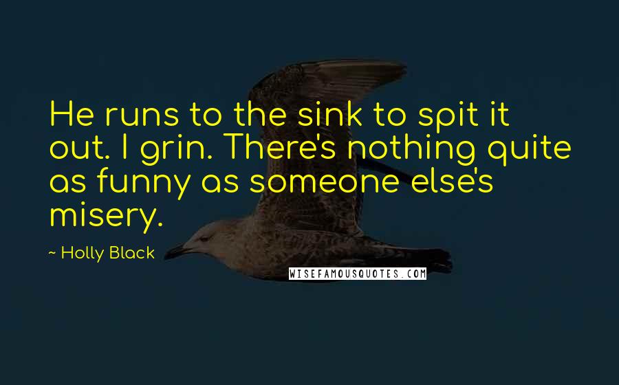 Holly Black Quotes: He runs to the sink to spit it out. I grin. There's nothing quite as funny as someone else's misery.