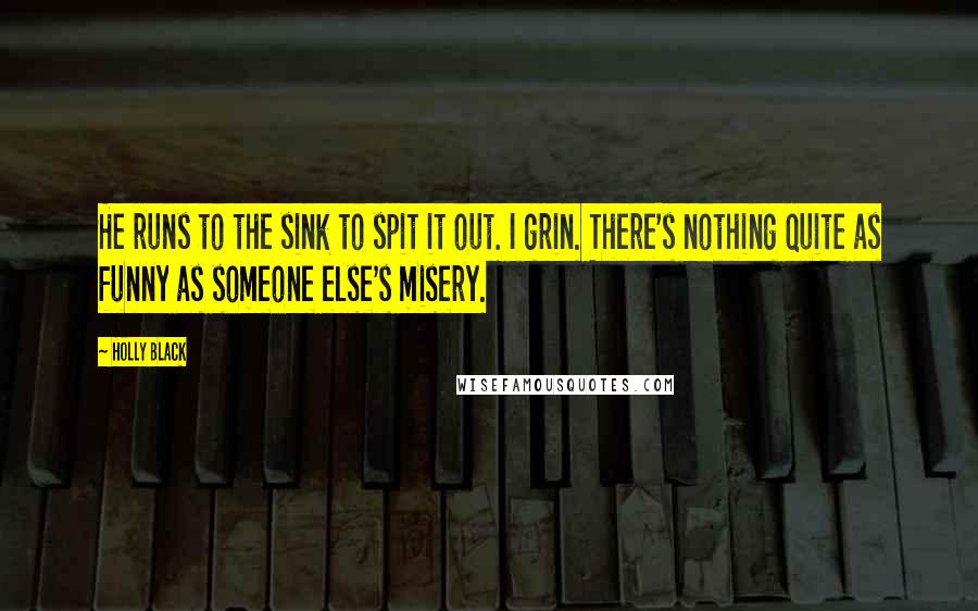 Holly Black Quotes: He runs to the sink to spit it out. I grin. There's nothing quite as funny as someone else's misery.