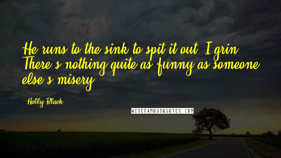 Holly Black Quotes: He runs to the sink to spit it out. I grin. There's nothing quite as funny as someone else's misery.