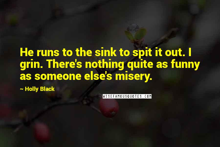 Holly Black Quotes: He runs to the sink to spit it out. I grin. There's nothing quite as funny as someone else's misery.