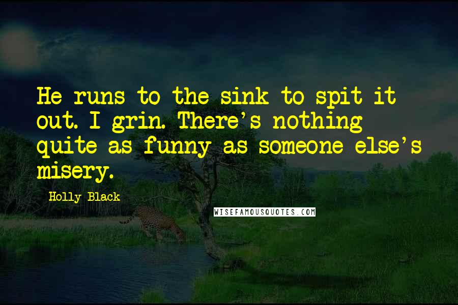 Holly Black Quotes: He runs to the sink to spit it out. I grin. There's nothing quite as funny as someone else's misery.