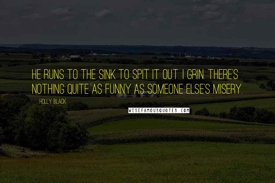 Holly Black Quotes: He runs to the sink to spit it out. I grin. There's nothing quite as funny as someone else's misery.