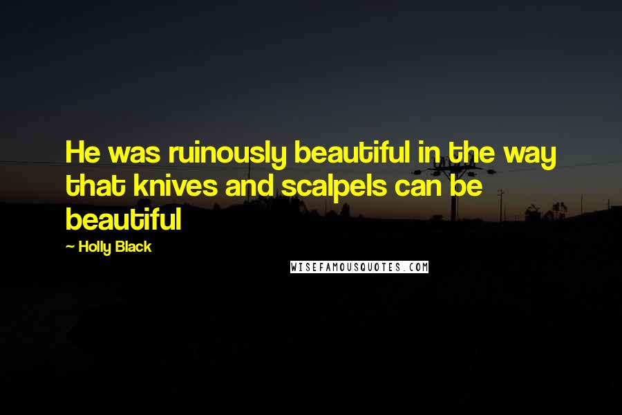 Holly Black Quotes: He was ruinously beautiful in the way that knives and scalpels can be beautiful