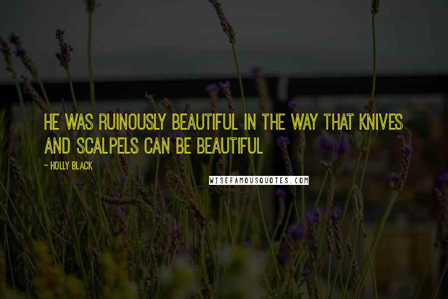 Holly Black Quotes: He was ruinously beautiful in the way that knives and scalpels can be beautiful