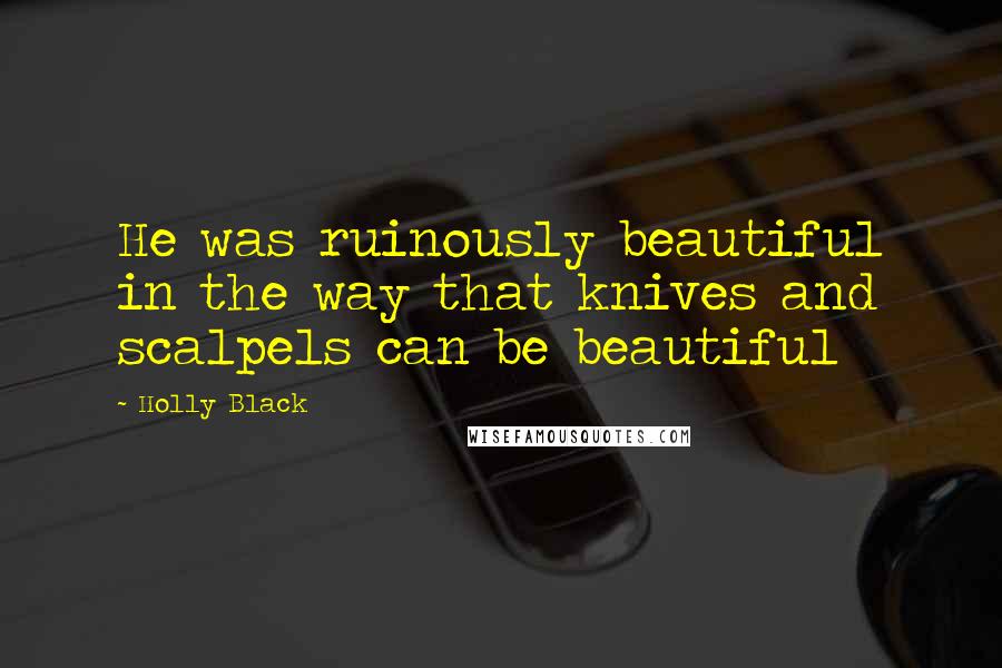 Holly Black Quotes: He was ruinously beautiful in the way that knives and scalpels can be beautiful