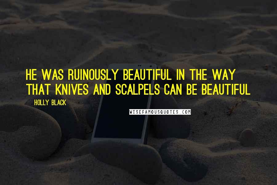 Holly Black Quotes: He was ruinously beautiful in the way that knives and scalpels can be beautiful