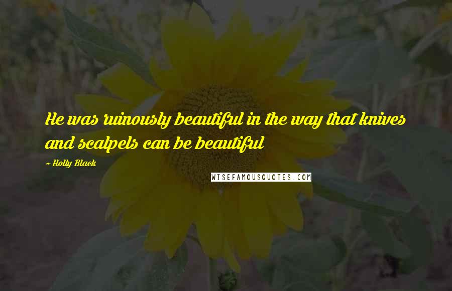 Holly Black Quotes: He was ruinously beautiful in the way that knives and scalpels can be beautiful