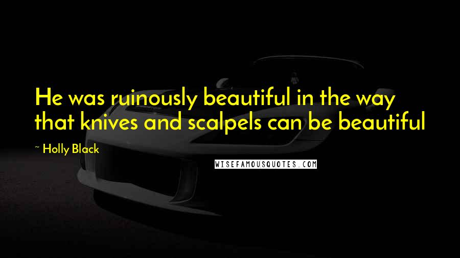 Holly Black Quotes: He was ruinously beautiful in the way that knives and scalpels can be beautiful