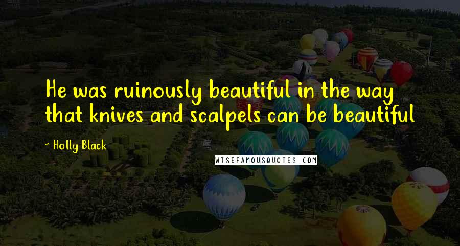 Holly Black Quotes: He was ruinously beautiful in the way that knives and scalpels can be beautiful