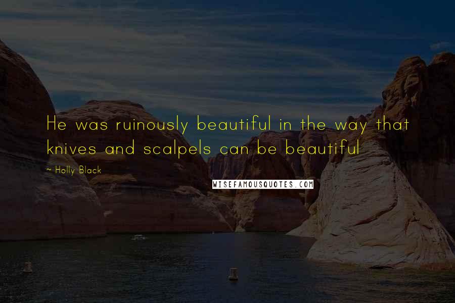 Holly Black Quotes: He was ruinously beautiful in the way that knives and scalpels can be beautiful